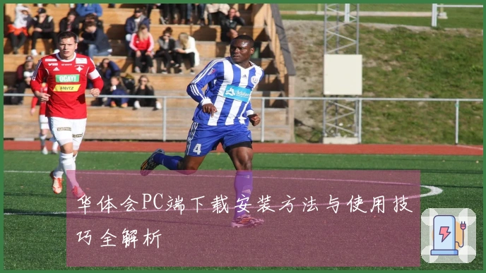 华体会PC端下载安装方法与使用技巧全解析