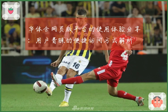 华体会网页版平台的使用体验分享：用户青睐的便捷访问方式解析