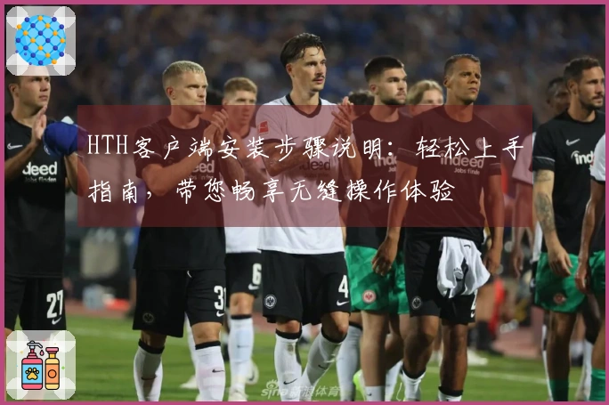 HTH客户端安装步骤说明：轻松上手指南，带您畅享无缝操作体验