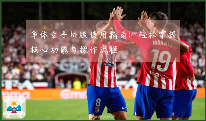 华体会手机版使用指南：轻松掌握核心功能与操作流程