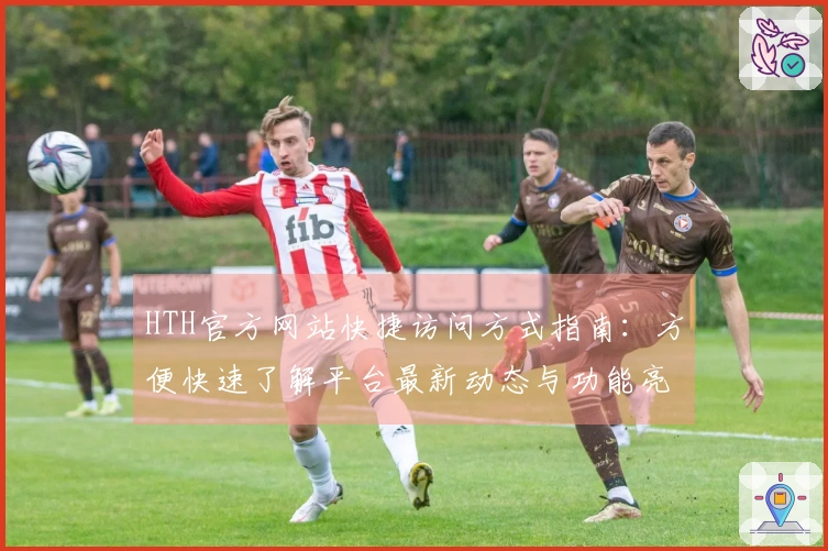 HTH官方网站快捷访问方式指南：方便快速了解平台最新动态与功能亮点