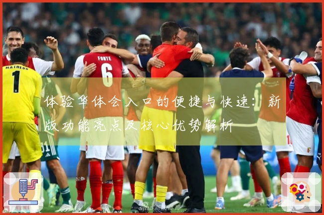 体验华体会入口的便捷与快速：新版功能亮点及核心优势解析