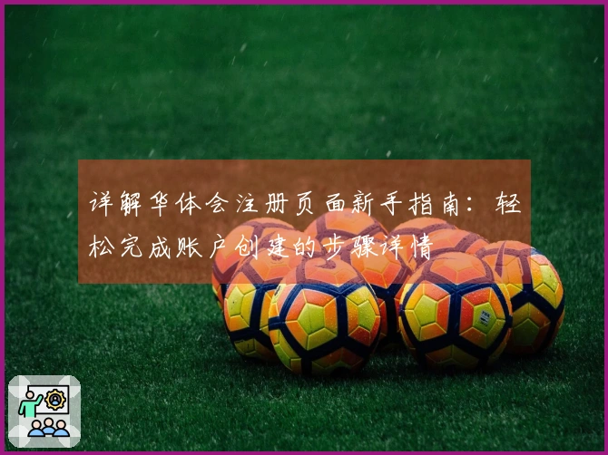 详解华体会注册页面新手指南：轻松完成账户创建的步骤详情