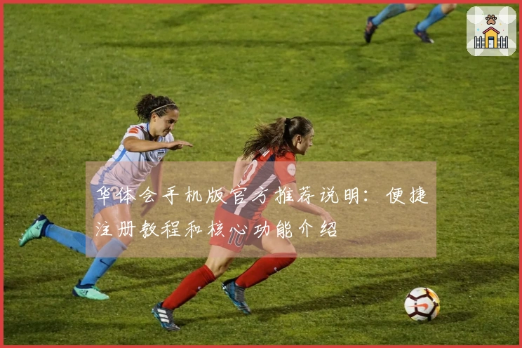 华体会手机版官方推荐说明：便捷注册教程和核心功能介绍