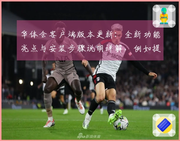 华体会客户端版本更新:全新功能亮点与安装步骤说明详解,例如提供优化操作体验的新方式