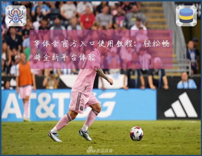 华体会官方入口使用教程:轻松畅游全新平台体验