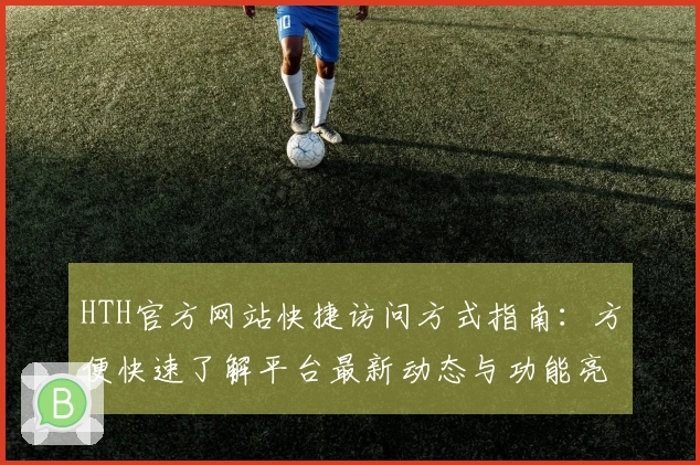 HTH官方网站快捷访问方式指南：方便快速了解平台最新动态与功能亮点