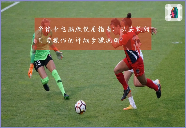 华体会电脑版使用指南：从安装到日常操作的详细步骤说明