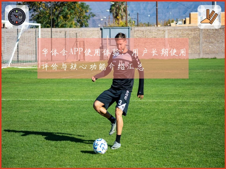 华体会APP使用体验：用户长期使用评价与核心功能介绍汇总