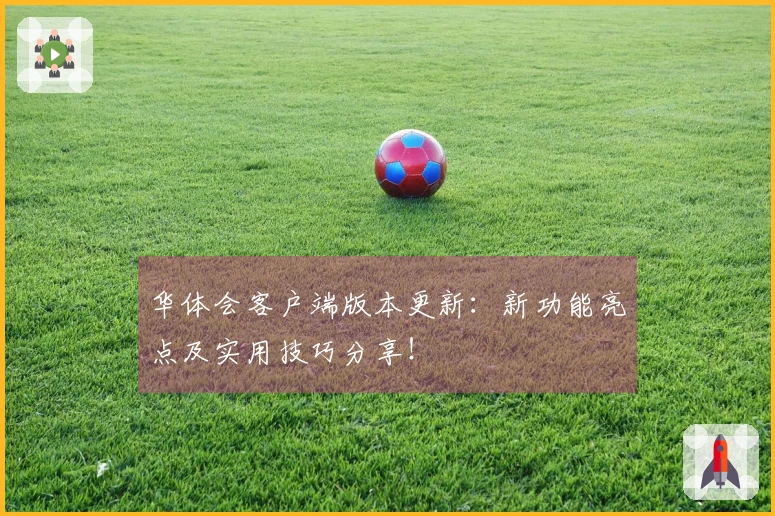 华体会客户端版本更新：新功能亮点及实用技巧分享！