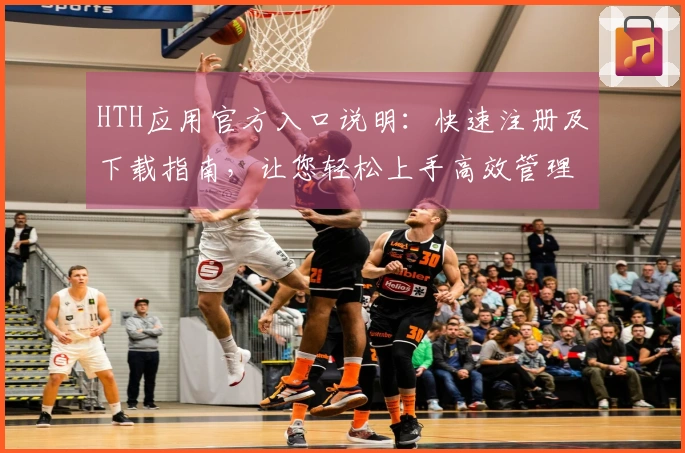 HTH应用官方入口说明：快速注册及下载指南，让您轻松上手高效管理