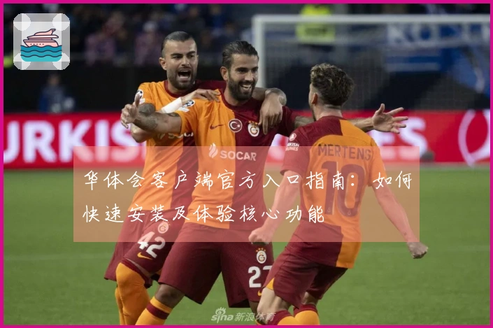 华体会客户端官方入口指南：如何快速安装及体验核心功能