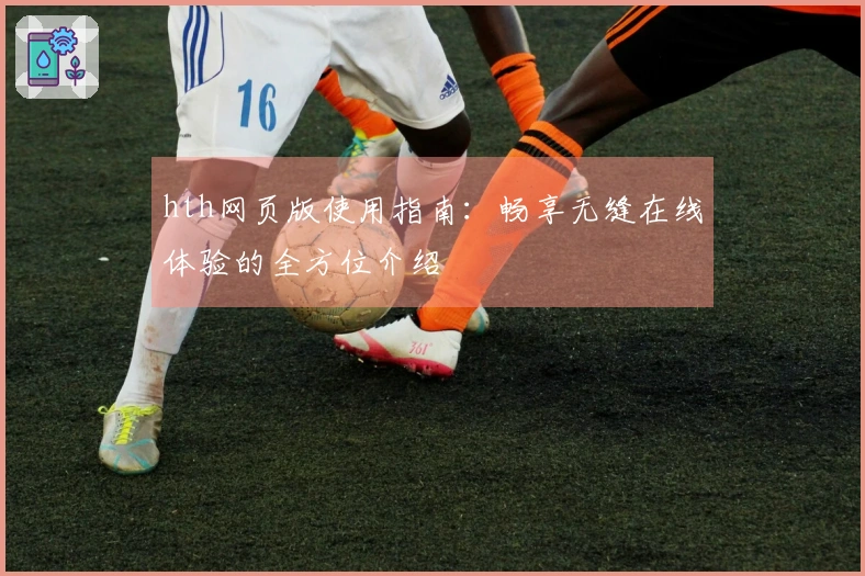 hth网页版使用指南:畅享无缝在线体验的全方位介绍