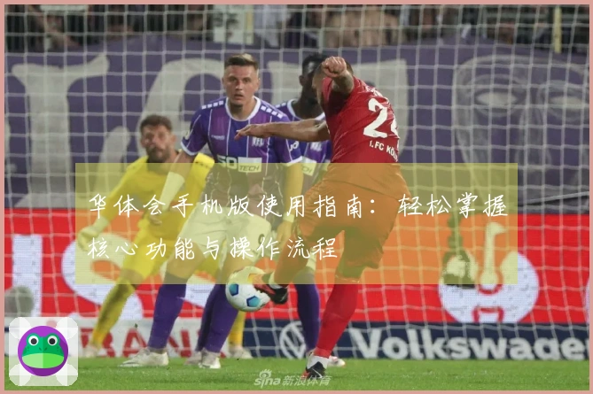 华体会手机版使用指南：轻松掌握核心功能与操作流程