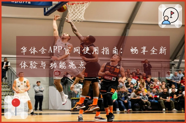 华体会APP官网使用指南：畅享全新体验与功能亮点