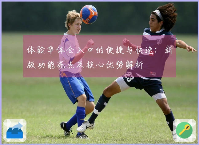 体验华体会入口的便捷与快速：新版功能亮点及核心优势解析