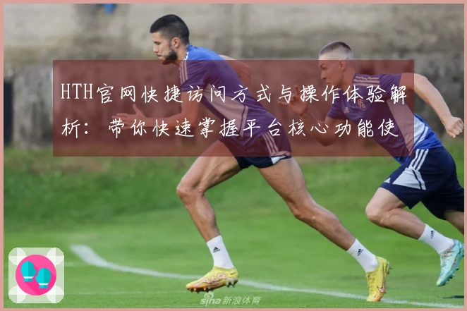 HTH官网快捷访问方式与操作体验解析:带你快速掌握平台核心功能使用技巧