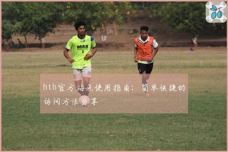 hth官方站点使用指南：简单快捷的访问方法分享