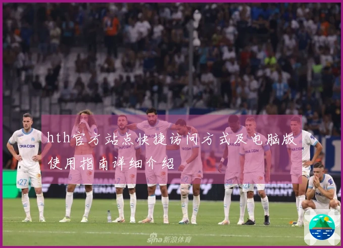 hth官方站点快捷访问方式及电脑版使用指南详细介绍