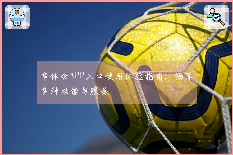 华体会APP入口使用体验指南：畅享多种功能与服务