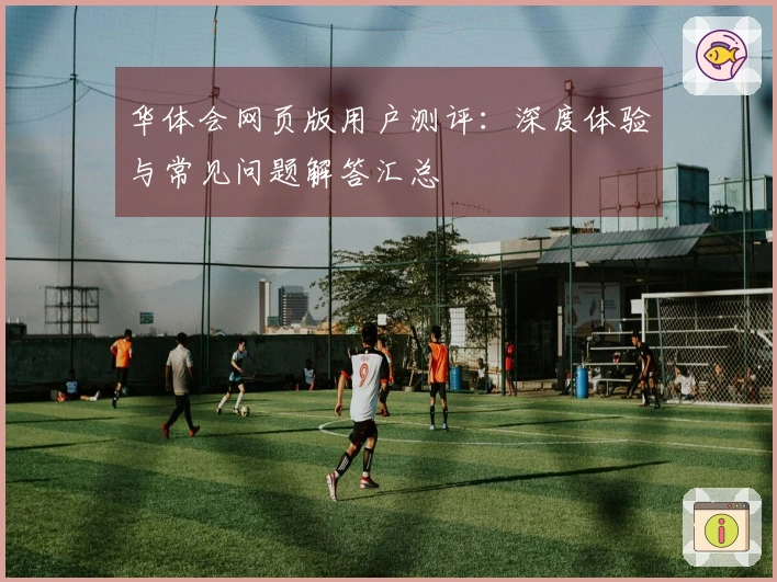 华体会网页版用户测评:深度体验与常见问题解答汇总