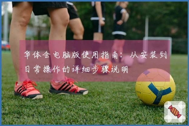 华体会电脑版使用指南：从安装到日常操作的详细步骤说明