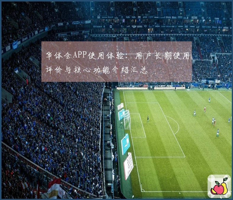 华体会APP使用体验：用户长期使用评价与核心功能介绍汇总