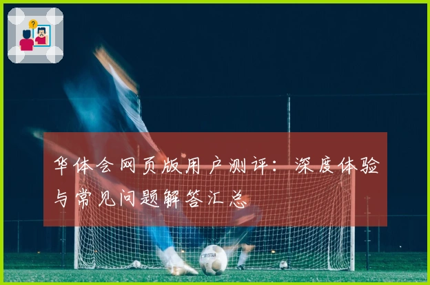 华体会网页版用户测评：深度体验与常见问题解答汇总